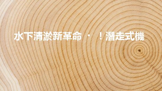 水下清淤新革命！潛走式機(jī)器人揭開海底秘密！